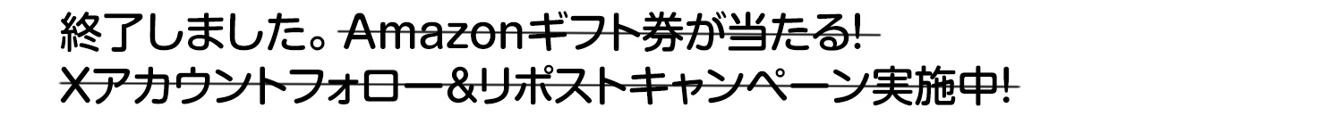 終了しました。Amazonギフト券が当たる！Xアカウントフォロー＆リポストキャンペーン実施中！