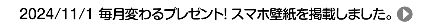 2024/11/1 毎月変わるプレゼント！ スマホ壁紙を掲載しました。