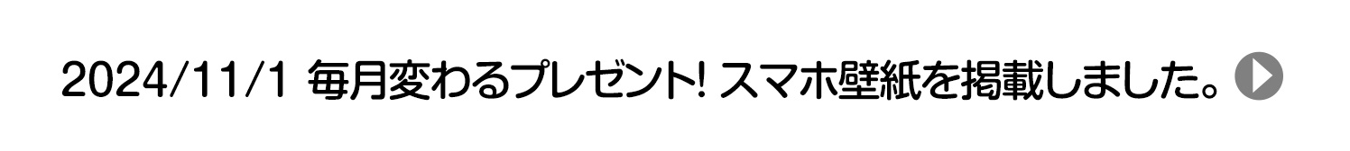 2024/10/1 毎月変わるプレゼント！ スマホ壁紙を掲載しました。