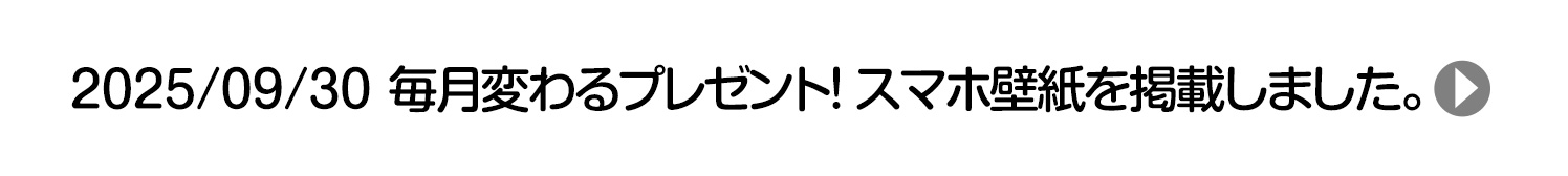 2025/09/30 毎月変わるプレゼント！ スマホ壁紙を掲載しました。