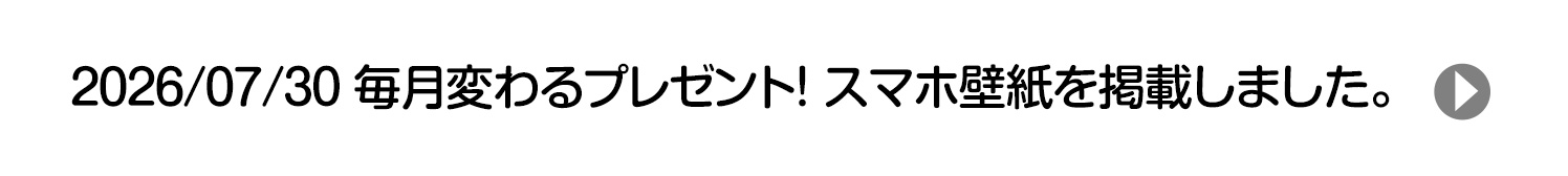 2026/07/30 毎月変わるプレゼント！ スマホ壁紙を掲載しました。
